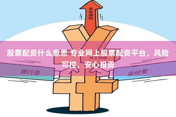 股票配资什么意思 专业网上股票配资平台，风险可控，安心投资