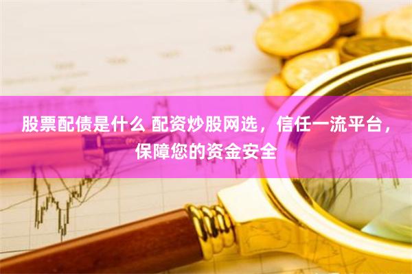 股票配债是什么 配资炒股网选，信任一流平台，保障您的资金安全