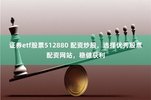 证券etf股票512880 配资炒股，选择优秀股票配资网站，稳健获利