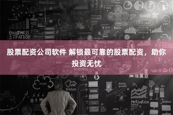 股票配资公司软件 解锁最可靠的股票配资，助你投资无忧