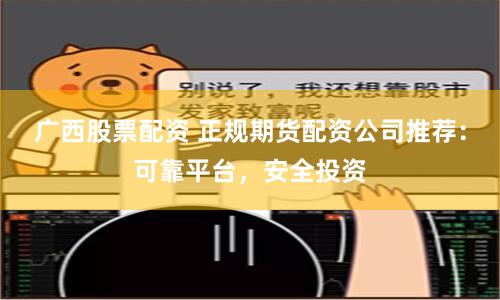 广西股票配资 正规期货配资公司推荐：可靠平台，安全投资