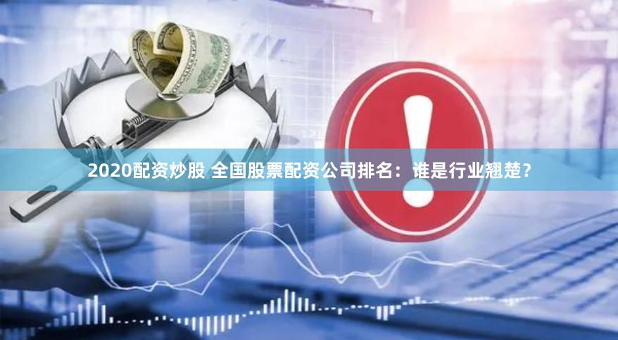 2020配资炒股 全国股票配资公司排名：谁是行业翘楚？