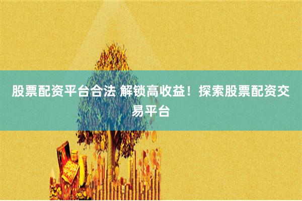 股票配资平台合法 解锁高收益！探索股票配资交易平台