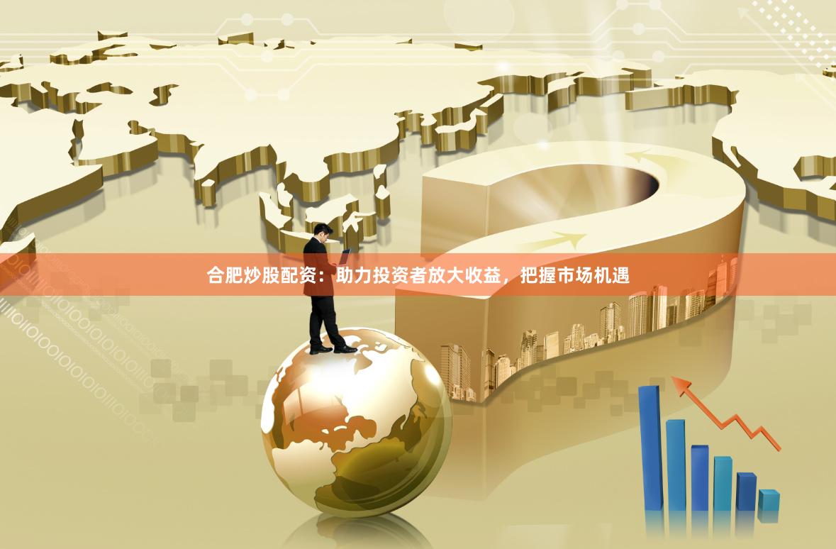 合肥炒股配资：助力投资者放大收益，把握市场机遇