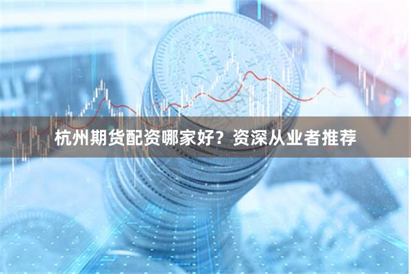 杭州期货配资哪家好？资深从业者推荐