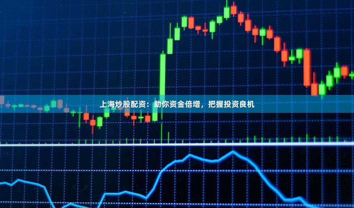 上海炒股配资：助你资金倍增，把握投资良机