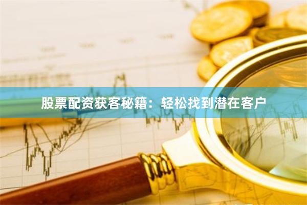 股票配资获客秘籍：轻松找到潜在客户