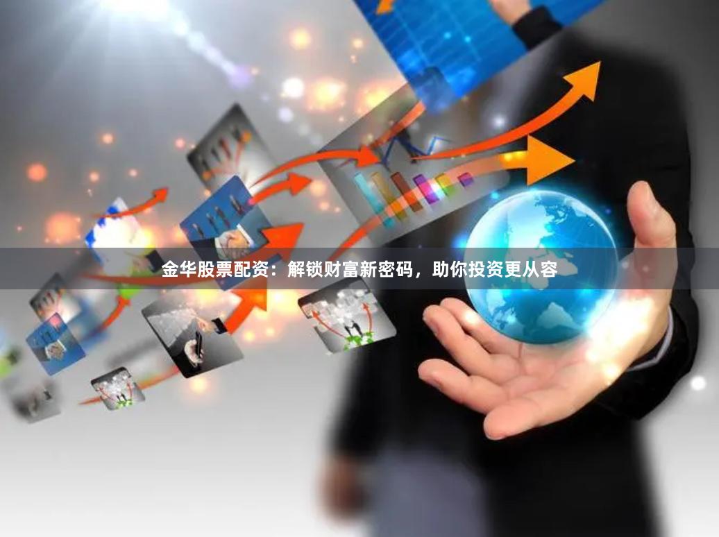 金华股票配资：解锁财富新密码，助你投资更从容