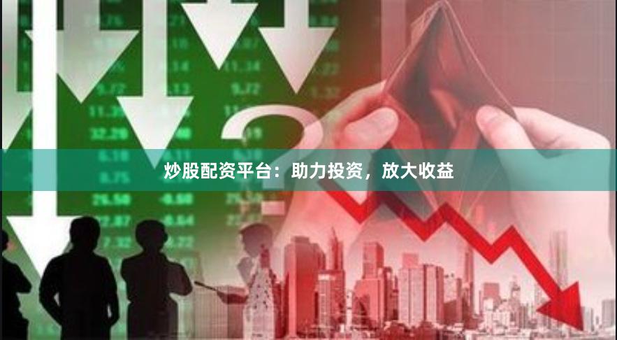 炒股配资平台：助力投资，放大收益
