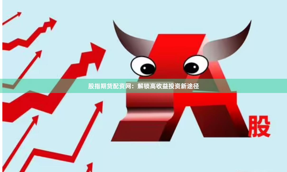 股指期货配资网：解锁高收益投资新途径