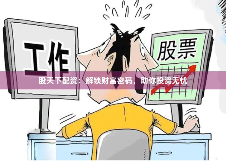 股天下配资：解锁财富密码，助你投资无忧