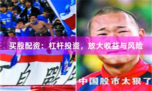 买股配资：杠杆投资，放大收益与风险