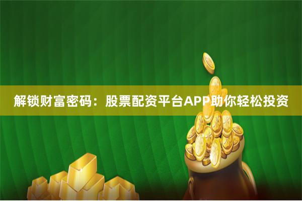 解锁财富密码：股票配资平台APP助你轻松投资