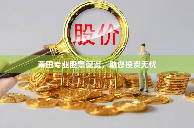 莆田专业股票配资，助您投资无忧
