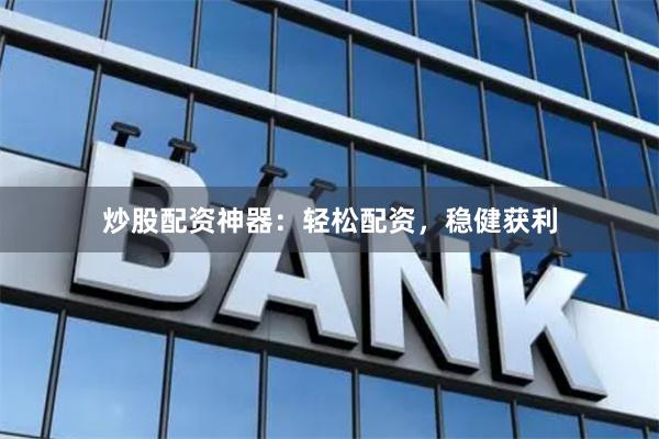 炒股配资神器：轻松配资，稳健获利