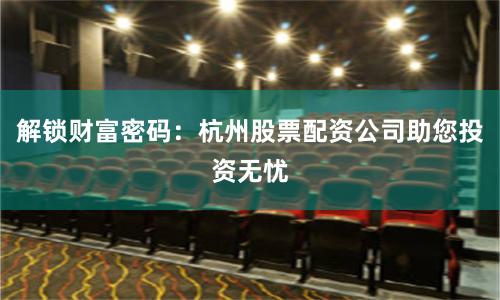 解锁财富密码：杭州股票配资公司助您投资无忧