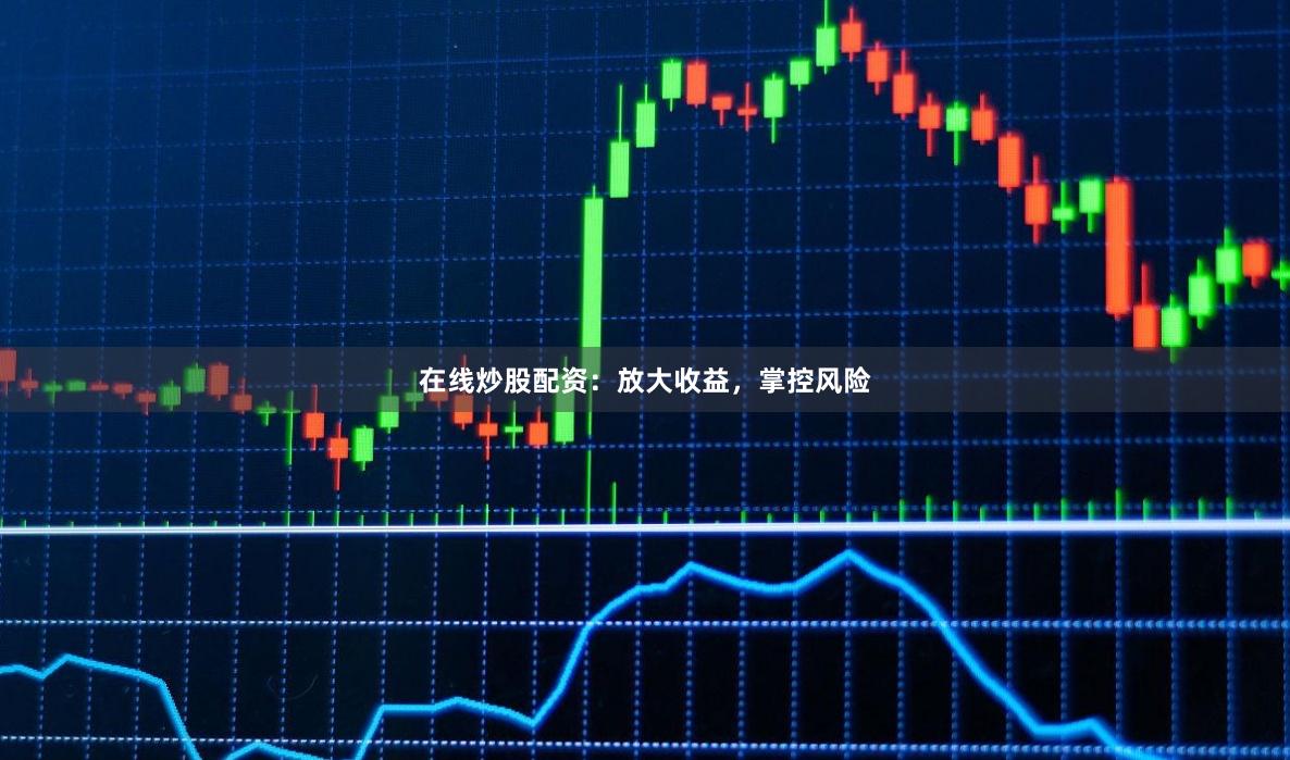 在线炒股配资：放大收益，掌控风险