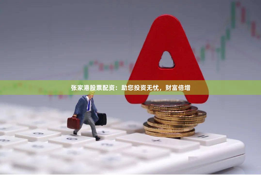 张家港股票配资：助您投资无忧，财富倍增
