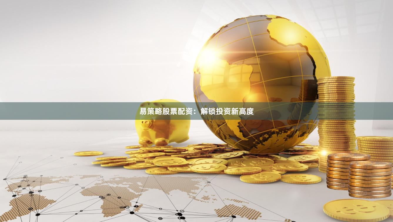 易策略股票配资：解锁投资新高度
