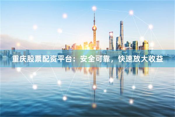 重庆股票配资平台：安全可靠，快速放大收益