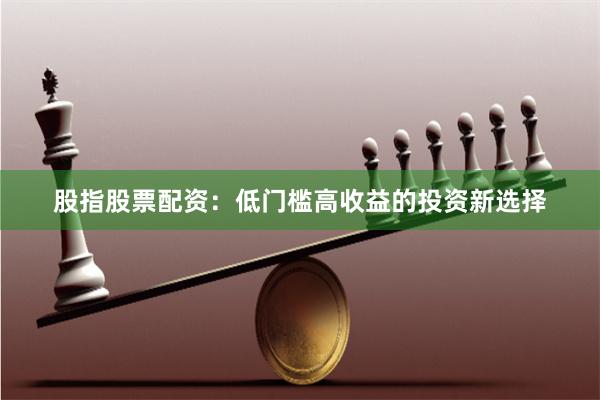 股指股票配资：低门槛高收益的投资新选择