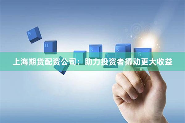 上海期货配资公司：助力投资者撬动更大收益