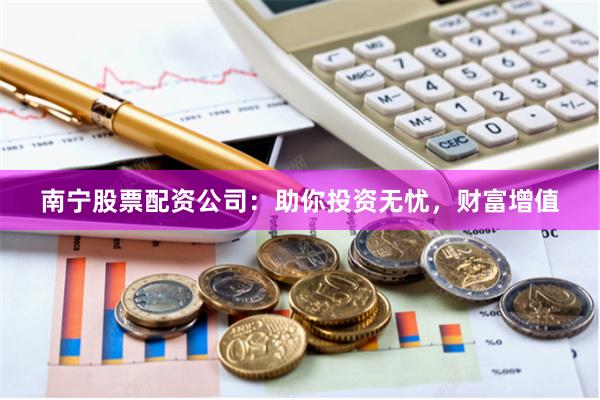 南宁股票配资公司：助你投资无忧，财富增值