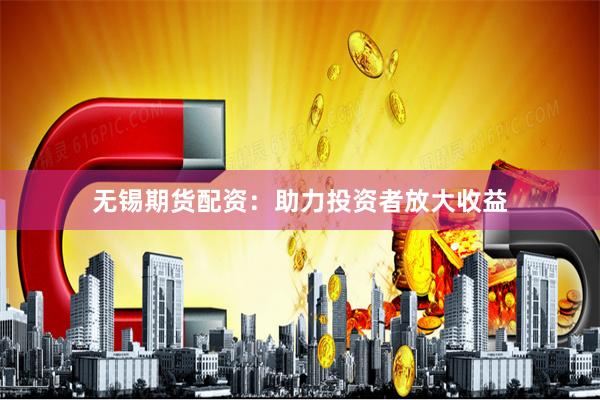 无锡期货配资：助力投资者放大收益