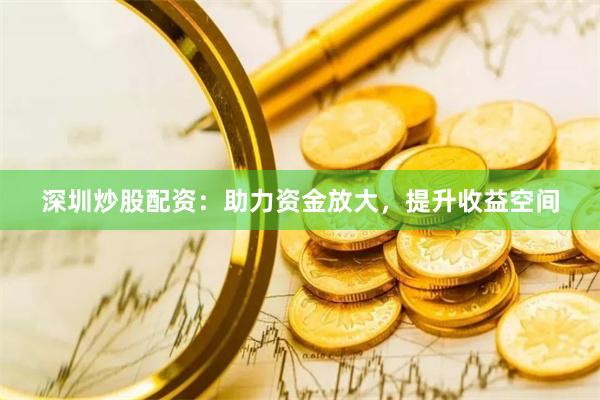 深圳炒股配资：助力资金放大，提升收益空间
