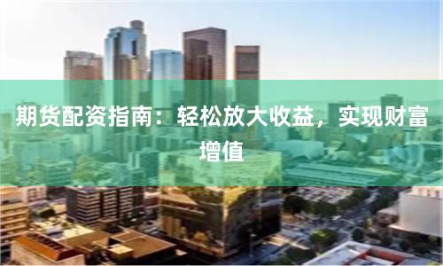 期货配资指南：轻松放大收益，实现财富增值