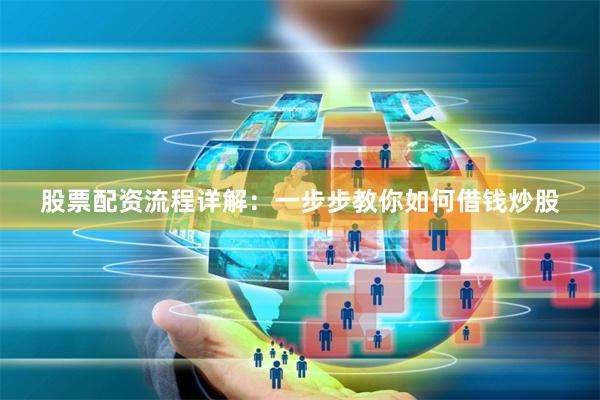 股票配资流程详解：一步步教你如何借钱炒股