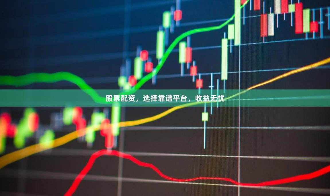 股票配资，选择靠谱平台，收益无忧