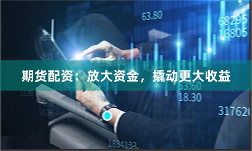 期货配资：放大资金，撬动更大收益