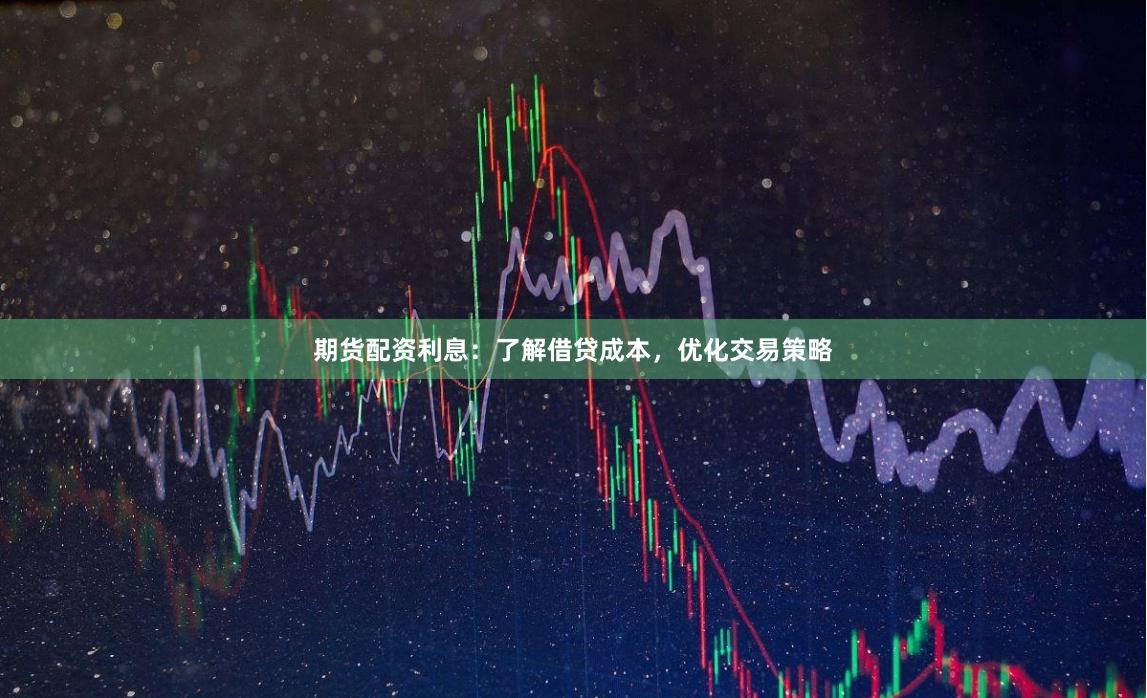 期货配资利息：了解借贷成本，优化交易策略