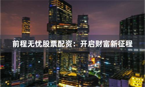 前程无忧股票配资：开启财富新征程