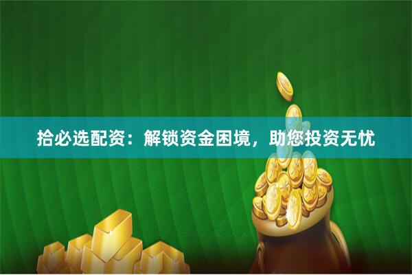 拾必选配资:解锁资金困境,助您投资无忧