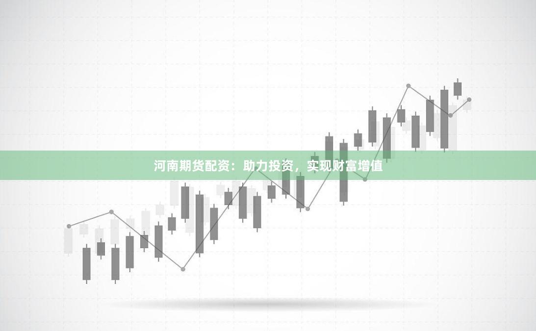 河南期货配资:助力投资,实现财富增值