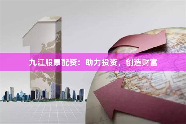 九江股票配资：助力投资，创造财富
