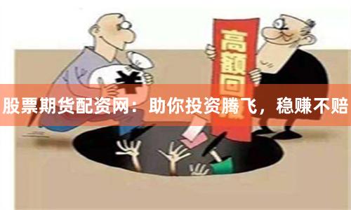 股票期货配资网：助你投资腾飞，稳赚不赔