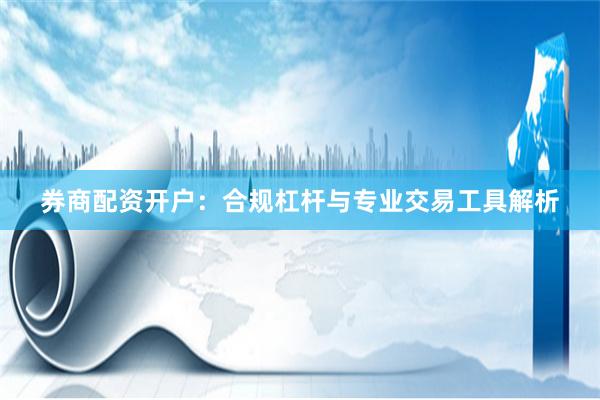 券商配资开户：合规杠杆与专业交易工具解析