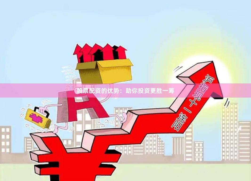 股票配资的优势：助你投资更胜一筹