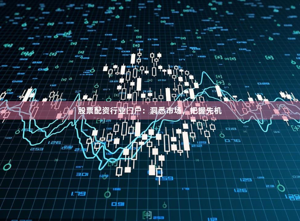 股票配资行业门户：洞悉市场，把握先机