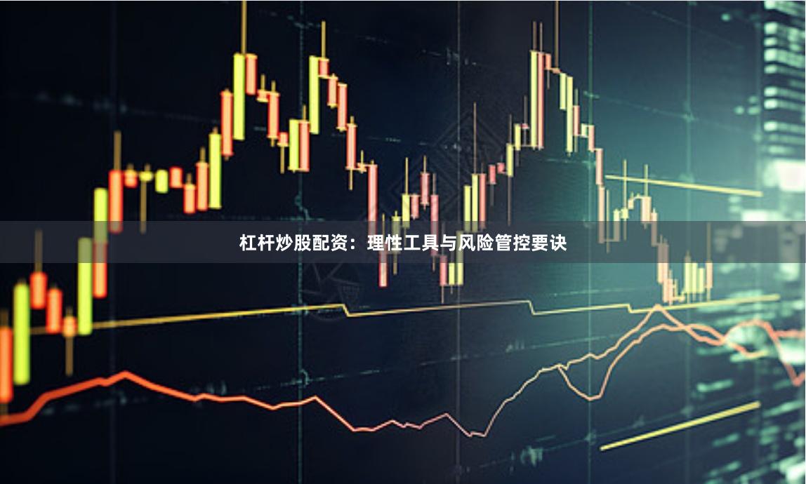 杠杆炒股配资:理性工具与风险管控要诀