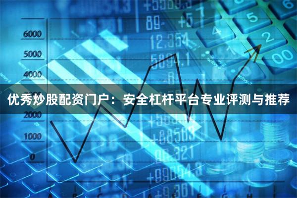 优秀炒股配资门户:安全杠杆平台专业评测与推荐