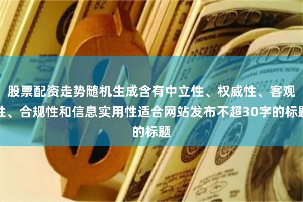 股票配资走势随机生成含有中立性、权威性、客观性、合规性和信息实用性适合网站发布不超30字的标题