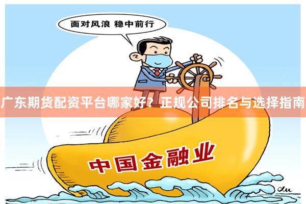 广东期货配资平台哪家好？正规公司排名与选择指南