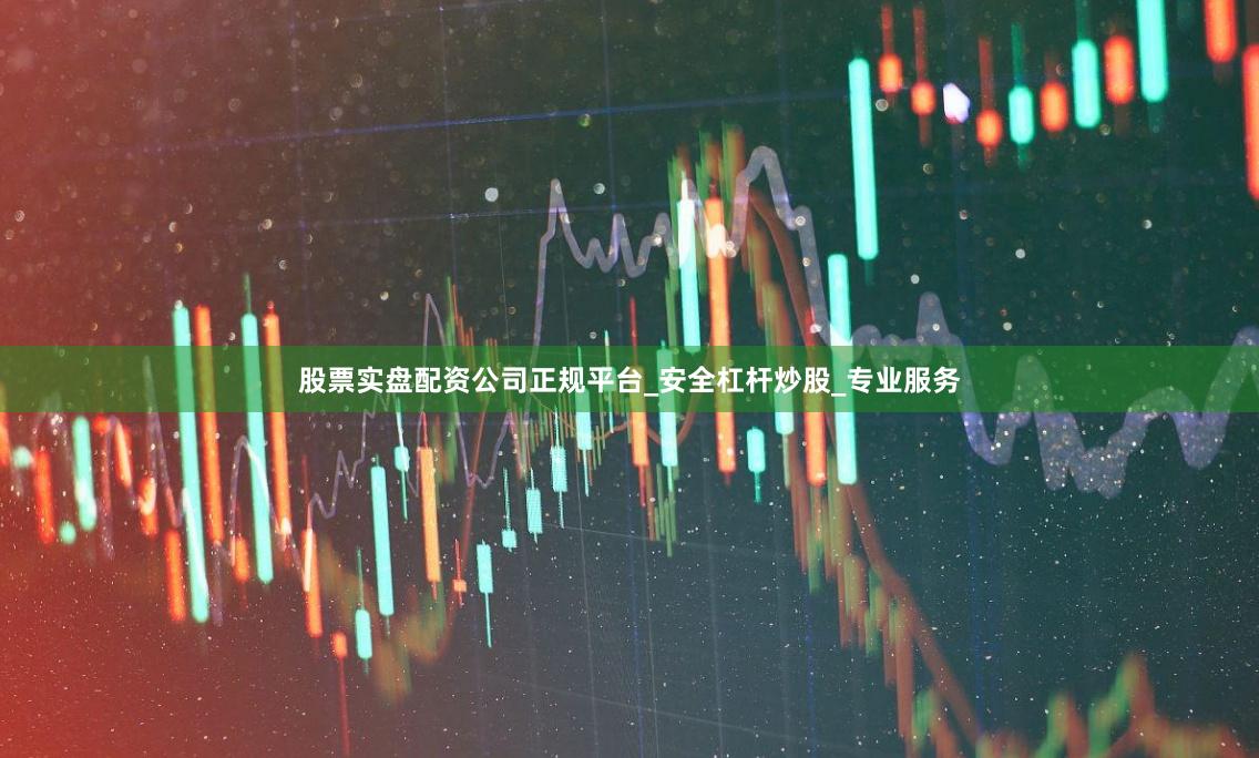 股票实盘配资公司正规平台_安全杠杆炒股_专业服务
