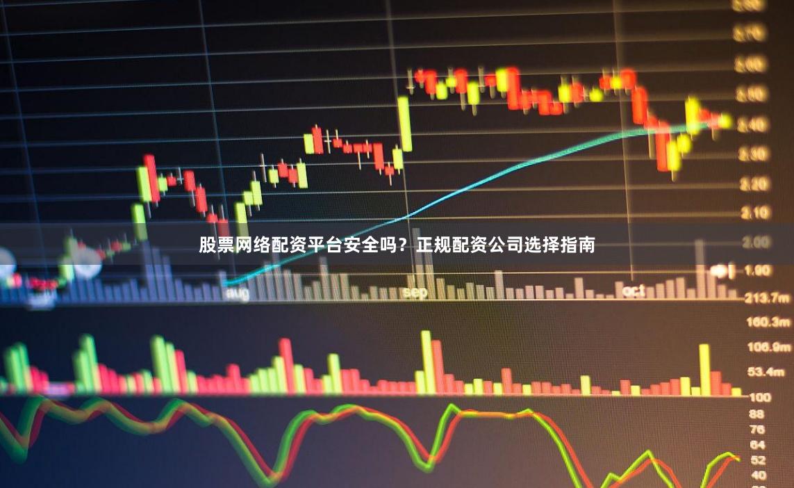 股票网络配资平台安全吗？正规配资公司选择指南