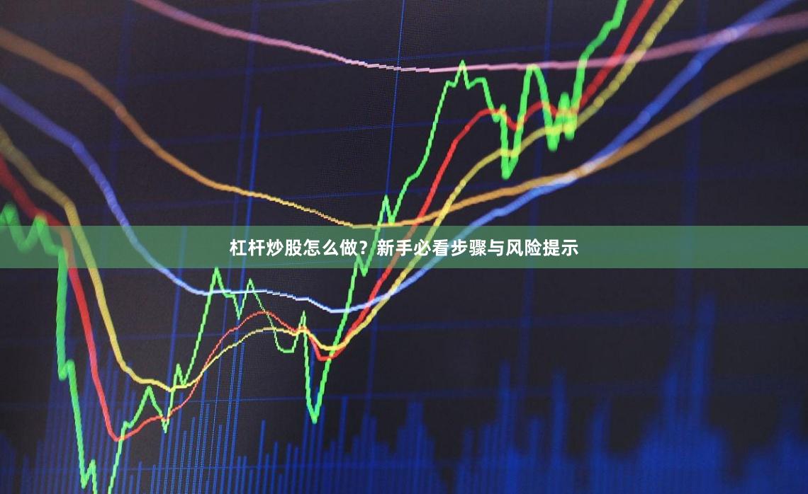 杠杆炒股怎么做？新手必看步骤与风险提示
