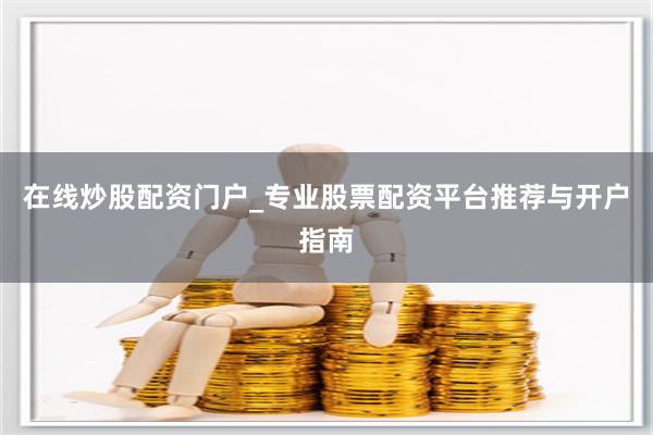 在线炒股配资门户_专业股票配资平台推荐与开户指南